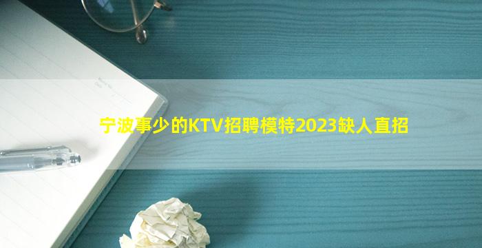 宁波事少的KTV招聘模特2023缺人直招